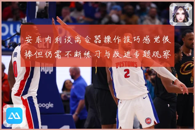 安东内利谈离合器操作技巧感觉很棒但仍需不断练习与改进专题观察-深度解析