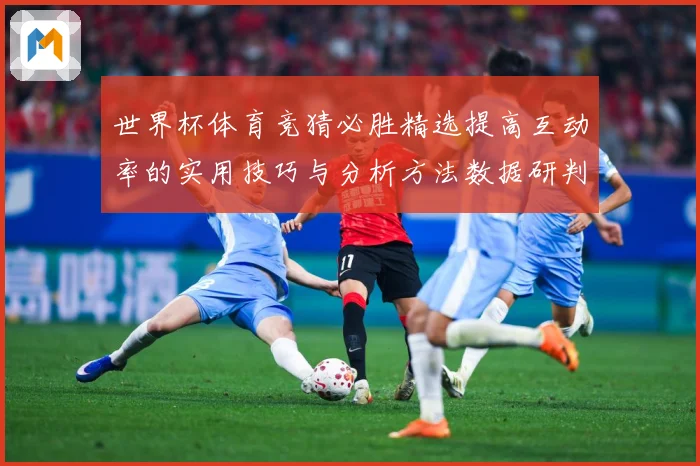 世界杯体育竞猜必胜精选提高互动率的实用技巧与分析方法数据研判-深度解析