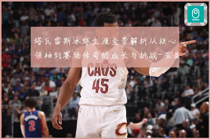 塔瓦雷斯冰球生涯全景解析从核心领袖到赛场传奇的成长与挑战-深度解析