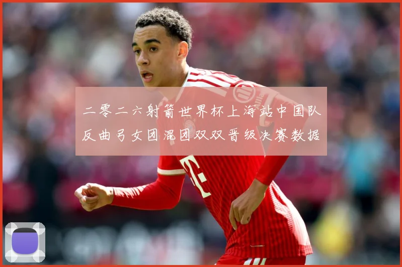 二零二六射箭世界杯上海站中国队反曲弓女团混团双双晋级决赛数据研判-深度解析