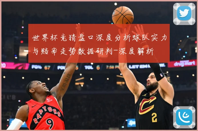 世界杯竞猜盘口深度分析球队实力与赔率走势数据研判-深度解析