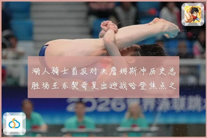 湖人骑士首发对决詹姆斯冲历史总胜场王东契奇复出迎战哈登焦点之赛场复盘-深度解析