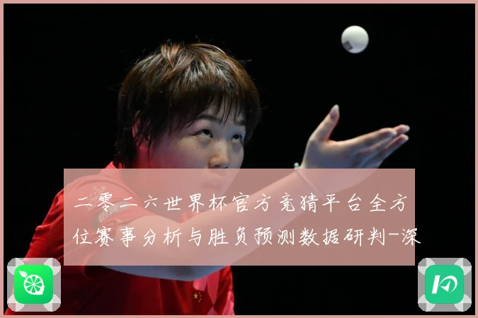 二零二六世界杯官方竞猜平台全方位赛事分析与胜负预测数据研判-深度解析