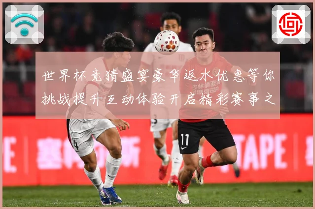 世界杯竞猜盛宴豪华返水优惠等你挑战提升互动体验开启精彩赛事之数据研判-深度解析