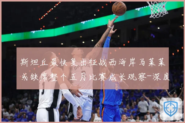 斯坦丘最快复出征战西海岸马莱莱或缺席整个五月比赛成长观察-深度解析