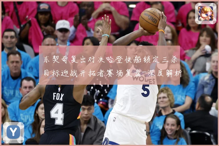 东契奇复出对决哈登快船锁定三杀目标迎战开拓者赛场复盘-深度解析