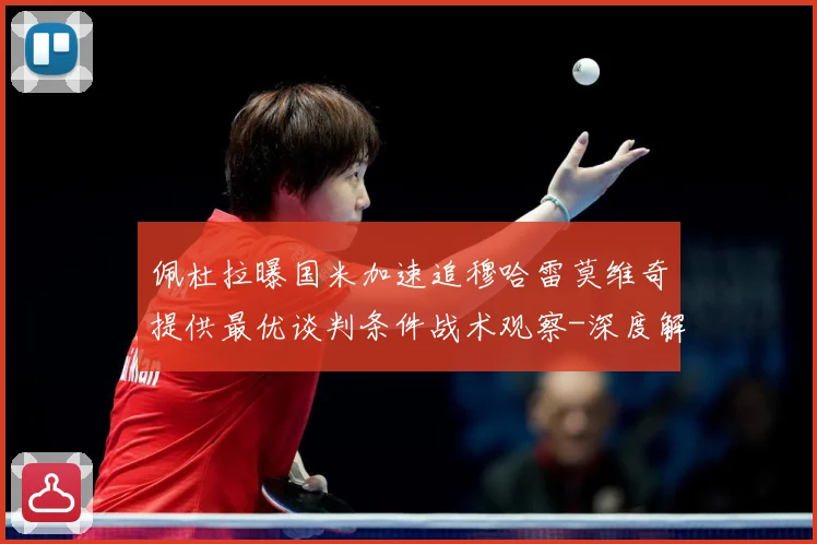 佩杜拉曝国米加速追穆哈雷莫维奇提供最优谈判条件战术观察-深度解析