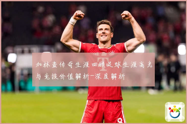 加林查传奇生涯回顾足球生涯高光与竞技价值解析-深度解析