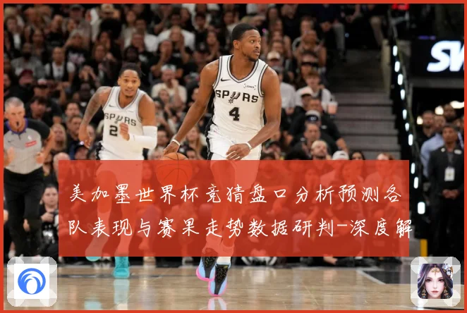 美加墨世界杯竞猜盘口分析预测各队表现与赛果走势数据研判-深度解析