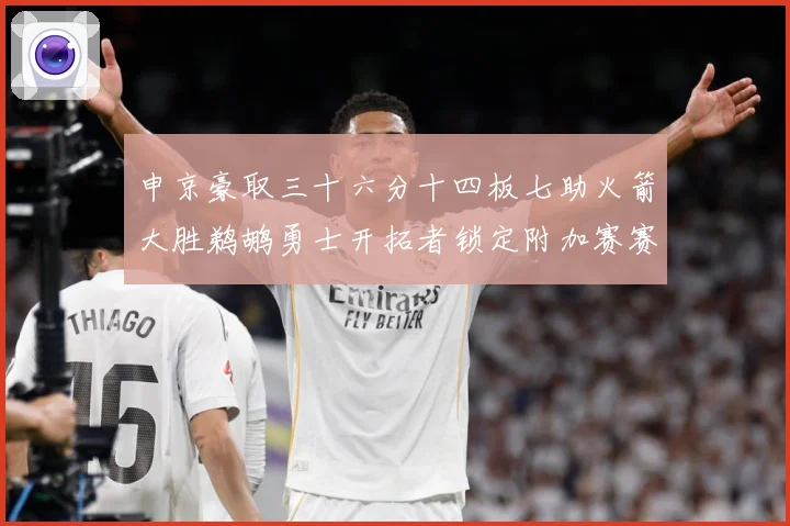 申京豪取三十六分十四板七助火箭大胜鹈鹕勇士开拓者锁定附加赛赛场复盘-深度解析