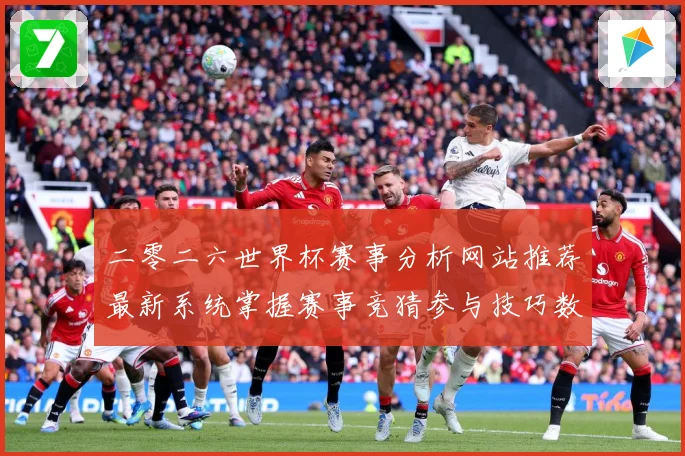 二零二六世界杯赛事分析网站推荐最新系统掌握赛事竞猜参与技巧数据研判-深度解析