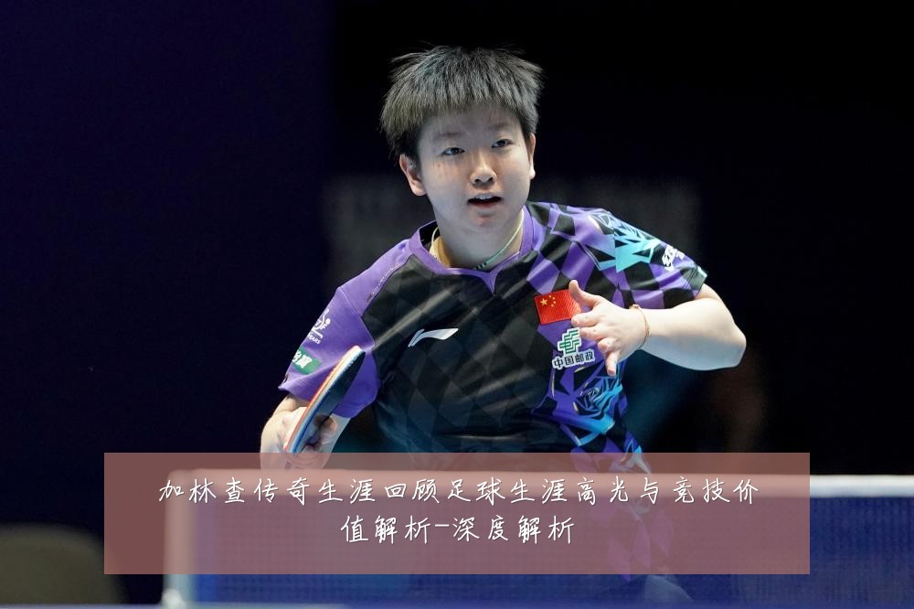 加林查传奇生涯回顾足球生涯高光与竞技价值解析-深度解析