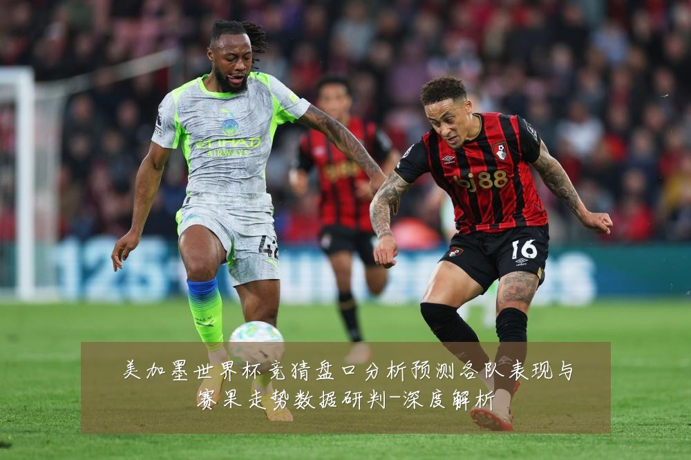 美加墨世界杯竞猜盘口分析预测各队表现与赛果走势数据研判-深度解析