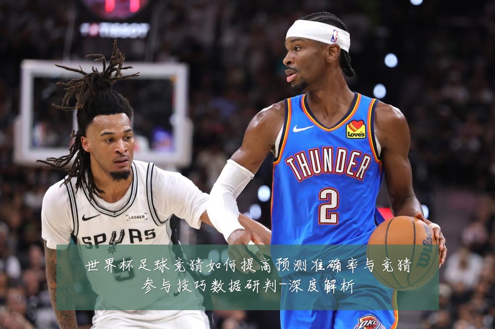 世界杯足球竞猜如何提高预测准确率与竞猜参与技巧数据研判-深度解析
